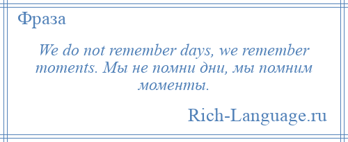 
    We do not remember days, we remember moments. Мы не помни дни, мы помним моменты.