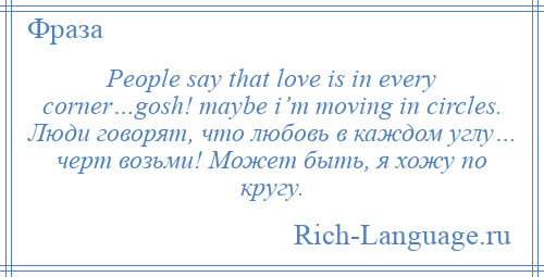 
    People say that love is in every corner…gosh! maybe i’m moving in circles. Люди говорят, что любовь в каждом углу… черт возьми! Может быть, я хожу по кругу.