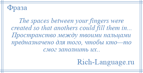 
    The spaces between your fingers were created so that anothers could fill them in... Пространство между твоими пальцами предназначено для того, чтобы кто—то смог заполнить их..