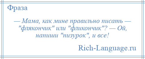 
    — Мама, как мине правильно писать — флякончик или фликончик ? — Ой, напиши пизурок , и все!