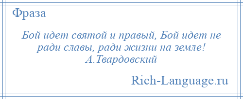 
    Бой идет святой и правый, Бой идет не ради славы, ради жизни на земле! А.Твардовский