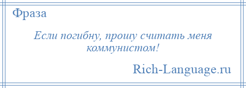 
    Если погибну, прошу считать меня коммунистом!