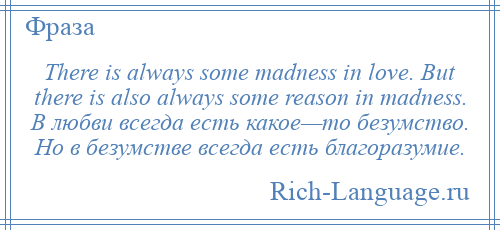 
    There is always some madness in love. But there is also always some reason in madness. В любви всегда есть какое—то безумство. Но в безумстве всегда есть благоразумие.