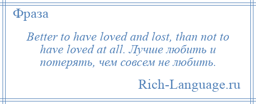 
    Better to have loved and lost, than not to have loved at all. Лучше любить и потерять, чем совсем не любить.