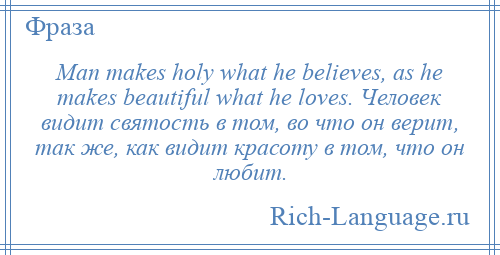 
    Man makes holy what he believes, as he makes beautiful what he loves. Человек видит святость в том, во что он верит, так же, как видит красоту в том, что он любит.