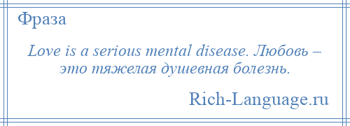 
    Love is a serious mental disease. Любовь – это тяжелая душевная болезнь.