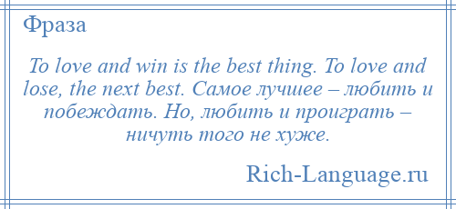 
    To love and win is the best thing. To love and lose, the next best. Самое лучшее – любить и побеждать. Но, любить и проиграть – ничуть того не хуже.