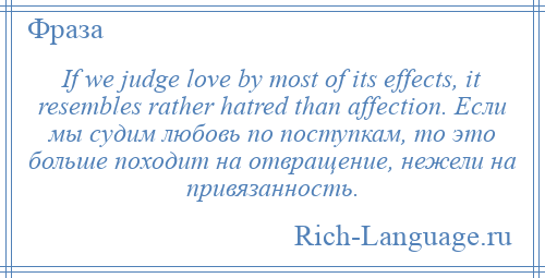 
    If we judge love by most of its effects, it resembles rather hatred than affection. Если мы судим любовь по поступкам, то это больше походит на отвращение, нежели на привязанность.