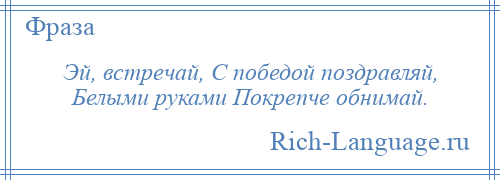 
    Эй, встречай, С победой поздравляй, Белыми руками Покрепче обнимай.