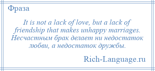 
    It is not a lack of love, but a lack of friendship that makes unhappy marriages. Несчастным брак делает ни недостаток любви, а недостаток дружбы.