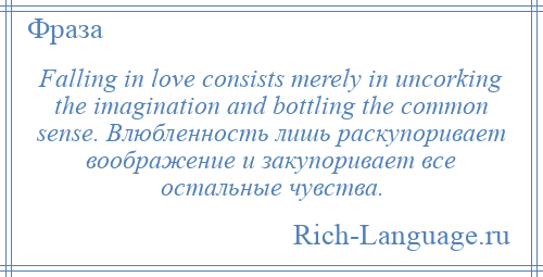 
    Falling in love consists merely in uncorking the imagination and bottling the common sense. Влюбленность лишь раскупоривает воображение и закупоривает все остальные чувства.
