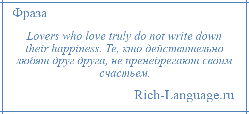 
    Lovers who love truly do not write down their happiness. Те, кто действительно любят друг друга, не пренебрегают своим счастьем.