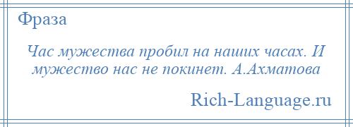 
    Час мужества пробил на наших часах. И мужество нас не покинет. А.Ахматова