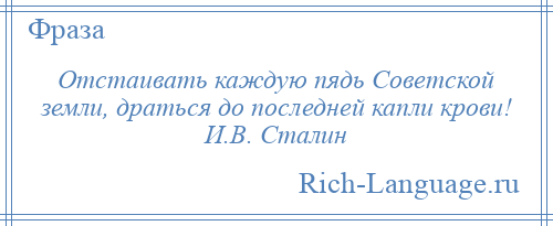 
    Отстаивать каждую пядь Советской земли, драться до последней капли крови! И.В. Сталин