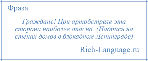 
    Граждане! При артобстреле эта сторона наиболее опасна. (Надпись на стенах домов в блокадном Ленинграде)