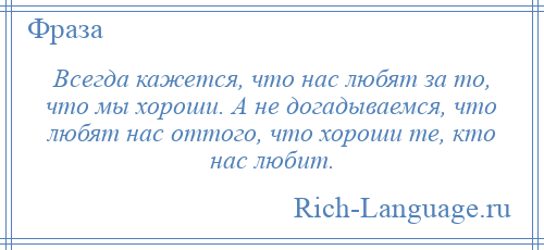 
    Всегда кажется, что нас любят за то, что мы хороши. А не догадываемся, что любят нас оттого, что хороши те, кто нас любит.