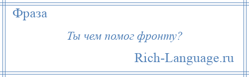 
    Ты чем помог фронту?