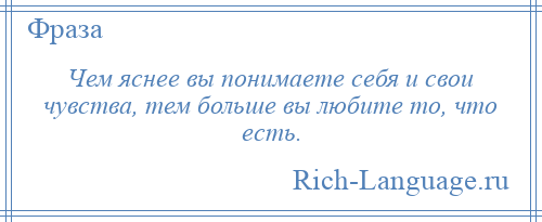 
    Чем яснее вы понимаете себя и свои чувства, тем больше вы любите то, что есть.