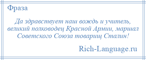
    Да здравствует наш вождь и учитель, великий полководец Красной Армии, маршал Советского Союза товарищ Сталин!