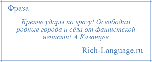 
    Крепче удары по врагу! Освободим родные города и сёла от фашистской нечисти! А.Казанцев