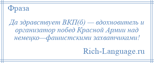 
    Да здравствует ВКП(б) — вдохновитель и организатор побед Красной Армии над немецко—фашистскими захватчиками!