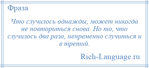 
    Что случилось однажды, может никогда не повториться снова. Но то, что случилось два раза, непременно случиться и в третий.