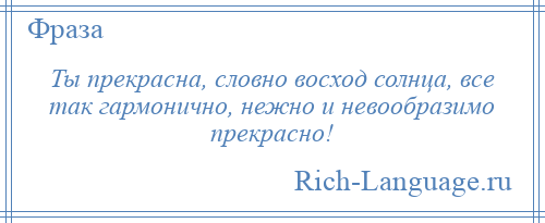 
    Ты прекрасна, словно восход солнца, все так гармонично, нежно и невообразимо прекрасно!