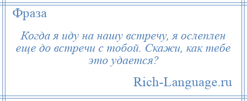 
    Когда я иду на нашу встречу, я ослеплен еще до встречи с тобой. Скажи, как тебе это удается?