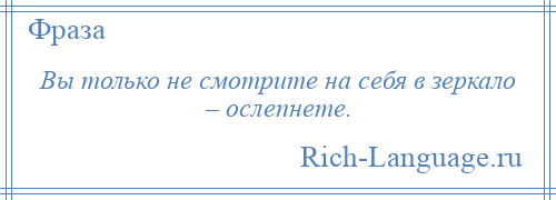 
    Вы только не смотрите на себя в зеркало – ослепнете.
