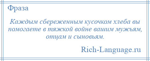 
    Каждым сбереженным кусочком хлеба вы помогаете в тяжкой войне вашим мужьям, отцам и сыновьям.