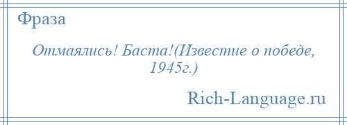 
    Отмаялись! Баста!(Известие о победе, 1945г.)