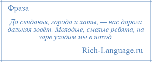 
    До свиданья, города и хаты, — нас дорога дальняя зовёт. Молодые, смелые ребята, на заре уходим мы в поход.
