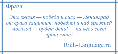 
    Это знамя — победа и сила — Ленинград от врага защитит, победит и над вражьей могилой — будет день! — на весь свет прошумит!
