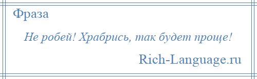 
    Не робей! Храбрись, так будет проще!