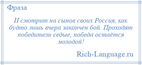 
    И смотрит на сынов своих Россия, как будто лишь вчера закончен бой. Проходят победители седые, победа остаётся молодой!