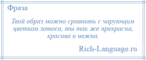 
    Твой образ можно сравнить с чарующим цветком лотоса, ты так же прекрасна, красива и нежна.