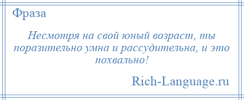 
    Несмотря на свой юный возраст, ты поразительно умна и рассудительна, и это похвально!