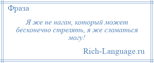 
    Я же не наган, который может бесконечно стрелять, я же сломаться могу!