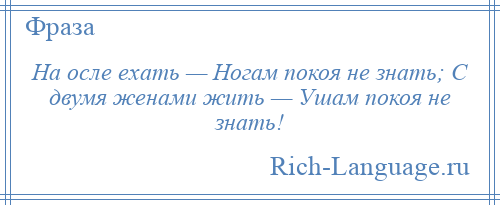 
    На осле ехать — Ногам покоя не знать; С двумя женами жить — Ушам покоя не знать!