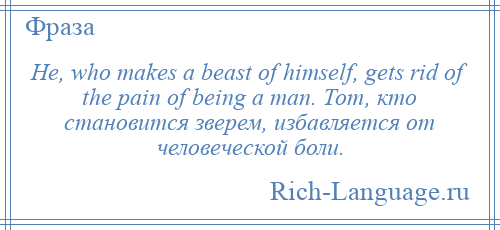 
    He, who makes a beast of himself, gets rid of the pain of being a man. Тот, кто становится зверем, избавляется от человеческой боли.