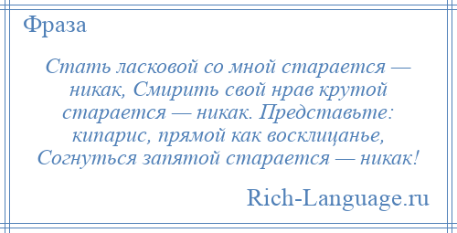 
    Стать ласковой со мной старается — никак, Смирить свой нрав крутой старается — никак. Представьте: кипарис, прямой как восклицанье, Согнуться запятой старается — никак!