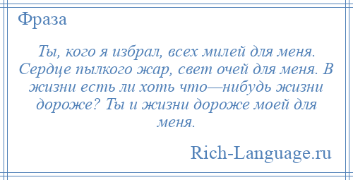 
    Ты, кого я избрал, всех милей для меня. Сердце пылкого жар, свет очей для меня. В жизни есть ли хоть что—нибудь жизни дороже? Ты и жизни дороже моей для меня.