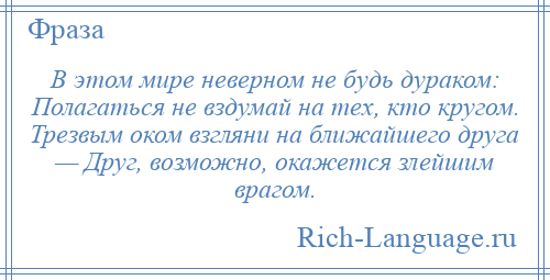 
    В этом мире неверном не будь дураком: Полагаться не вздумай на тех, кто кругом. Трезвым оком взгляни на ближайшего друга — Друг, возможно, окажется злейшим врагом.