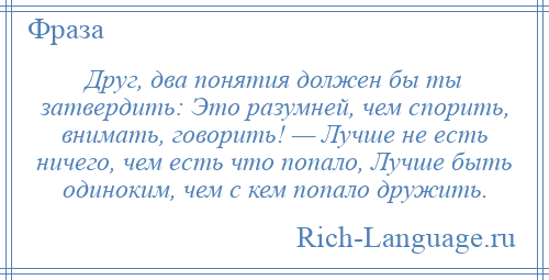 
    Друг, два понятия должен бы ты затвердить: Это разумней, чем спорить, внимать, говорить! — Лучше не есть ничего, чем есть что попало, Лучше быть одиноким, чем с кем попало дружить.