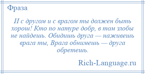 
    И с другом и с врагом ты должен быть хорош! Кто по натуре добр, в том злобы не найдешь. Обидишь друга — наживешь врага ты, Врага обнимешь — друга обретешь.