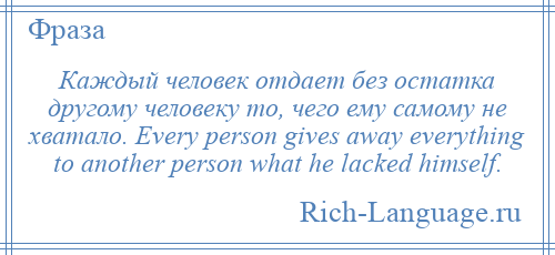 
    Каждый человек отдает без остатка другому человеку то, чего ему самому не хватало. Every person gives away everything to another person what he lacked himself.