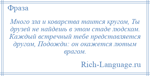
    Много зла и коварства таится кругом, Ты друзей не найдешь в этом стаде людском. Каждый встречный тебе представляется другом, Подожди: он окажется лютым врагом.