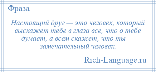 
    Настоящий друг — это человек, который выскажет тебе в глаза все, что о тебе думает, а всем скажет, что ты — замечательный человек.