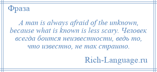 
    A man is always afraid of the unknown, because what is known is less scary. Человек всегда боится неизвестности, ведь то, что известно, не так страшно.