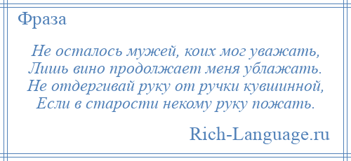 
    Не осталось мужей, коих мог уважать, Лишь вино продолжает меня ублажать. Не отдергивай руку от ручки кувшинной, Если в старости некому руку пожать.